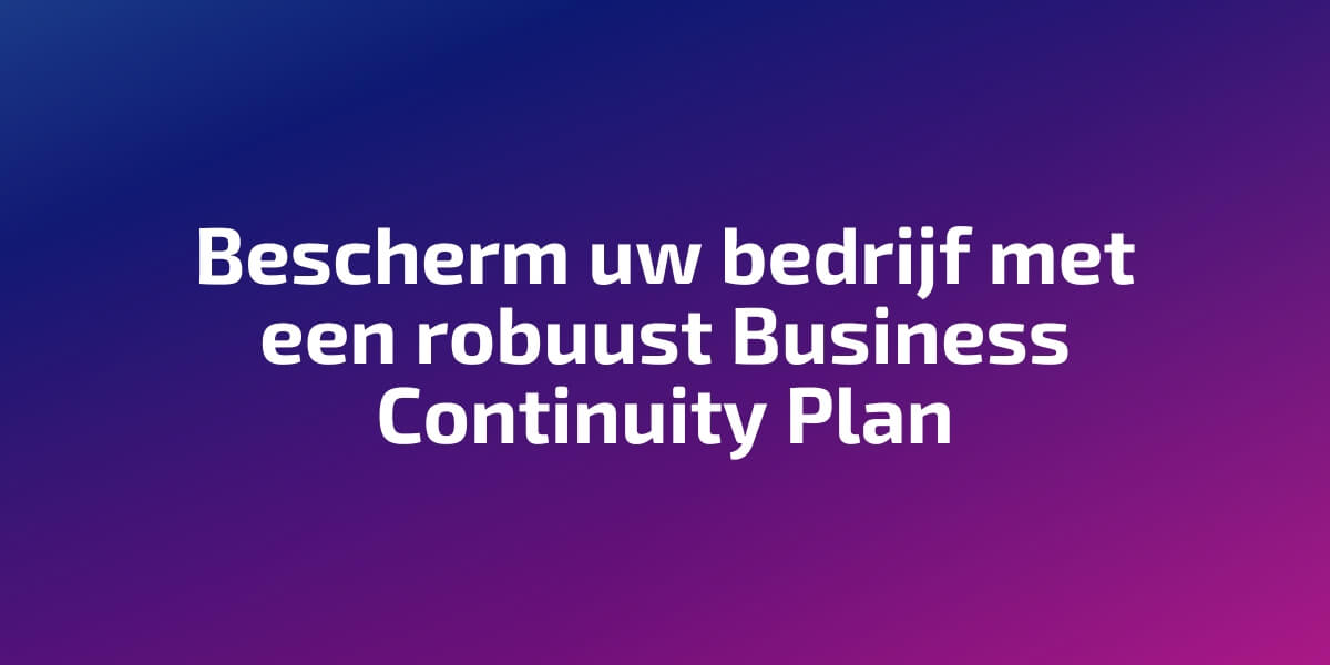 Bescherm uw bedrijf met een robuust Business Continuity Plan