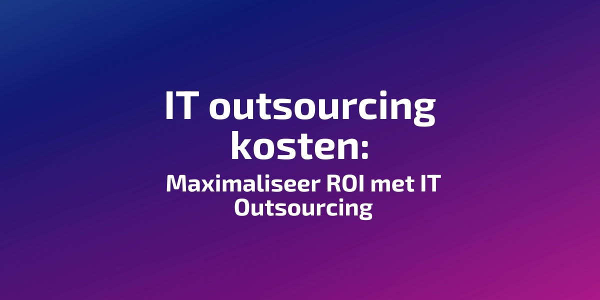 IT outsourcing kosten: Maximaliseer ROI met IT Outsourcing