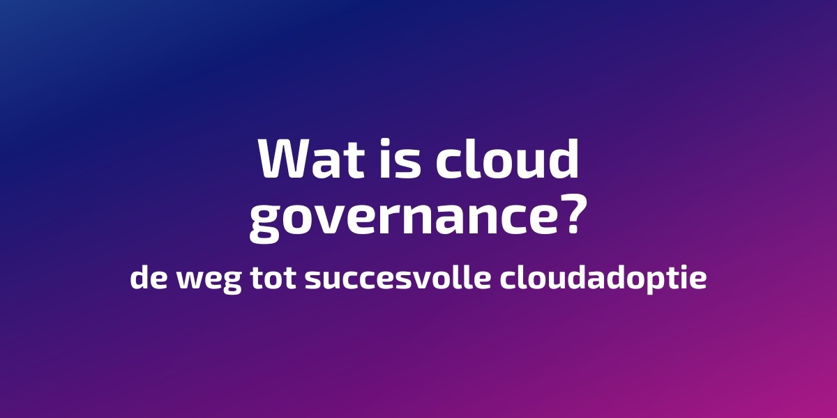 Wat is cloud governance? De weg tot succesvolle cloudadoptie