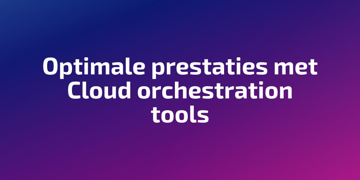 Optimale prestaties met Cloud orchestration tools