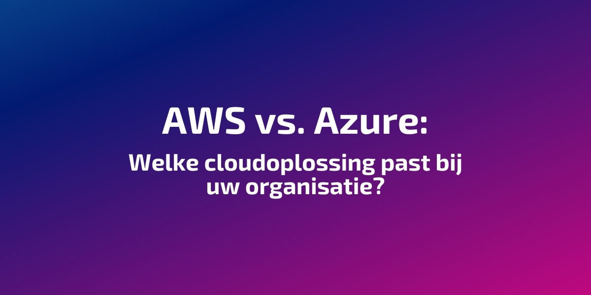 AWS vs. Azure: Welke cloudoplossing past bij uw organisatie?