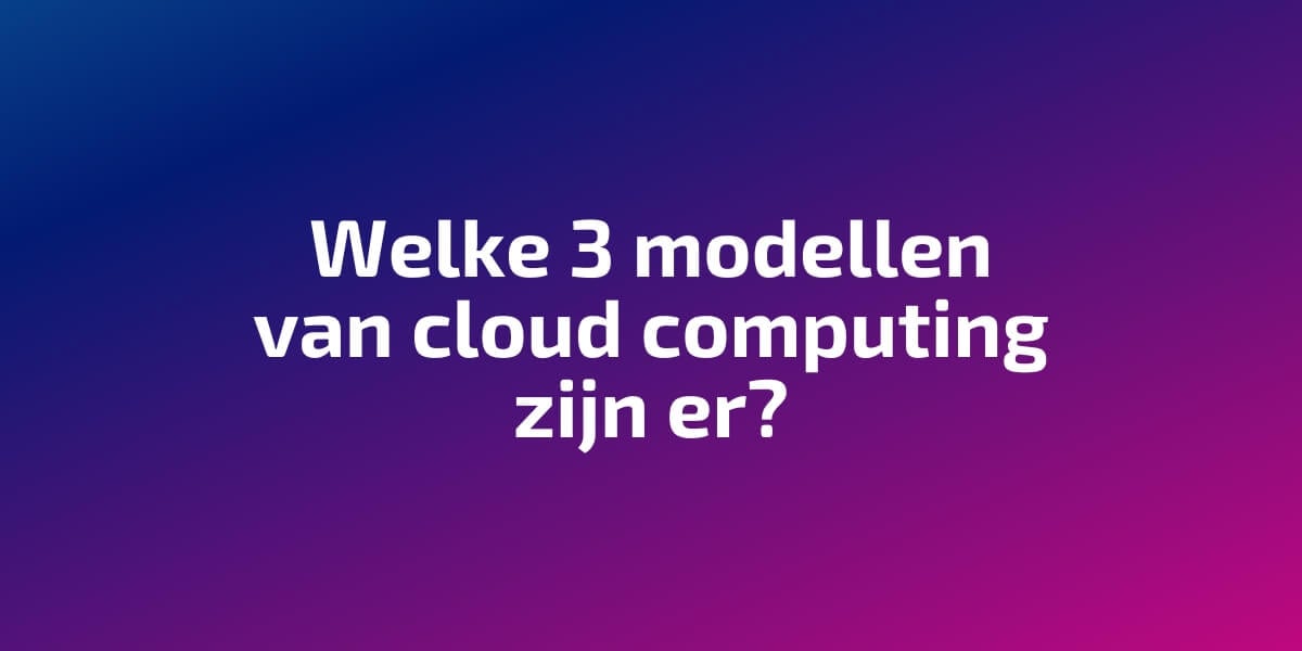 Welke 3 modellen van cloud computing zijn er?