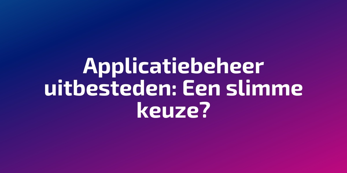 Applicatiebeheer uitbesteden: Een slimme keuze?