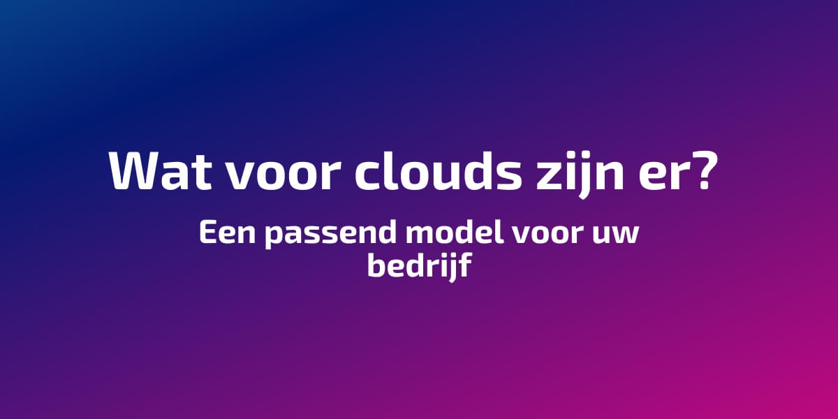 Wat voor clouds zijn er? Een passend model voor uw bedrijf